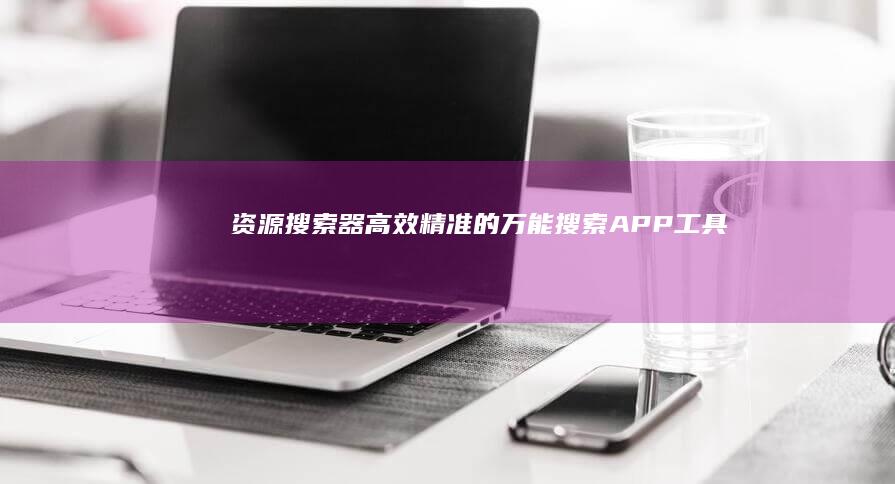 资源搜索器：高效精准的万能搜索APP工具